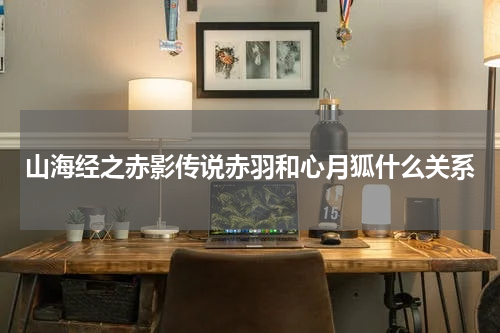 山海经之赤影传说赤羽和心月狐什么关系