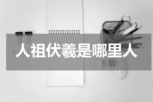 人祖伏羲是哪里人