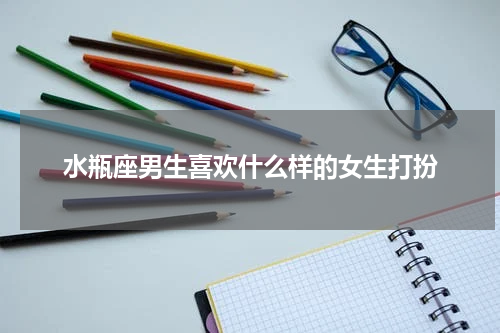 水瓶座男生喜欢什么样的女生打扮