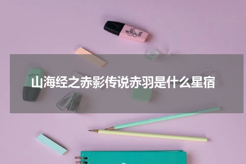 山海经之赤影传说赤羽是什么星宿