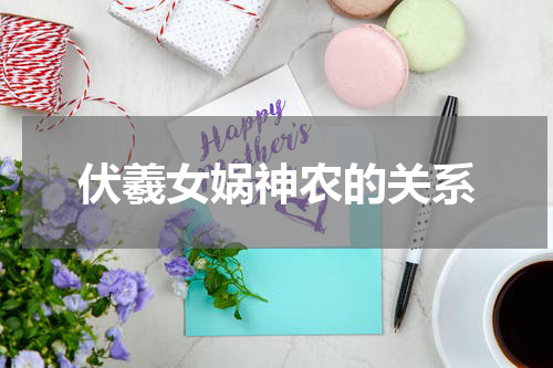 伏羲女娲神农的关系