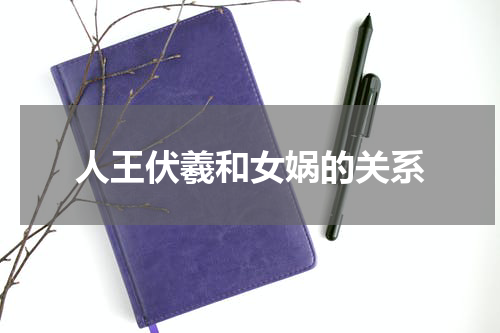 人王伏羲和女娲的关系