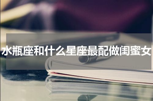 水瓶座和什么星座最配做闺蜜女