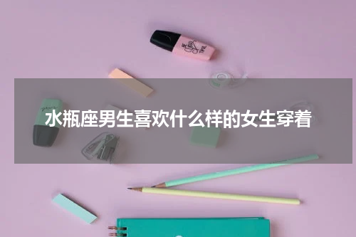 水瓶座男生喜欢什么样的女生穿着