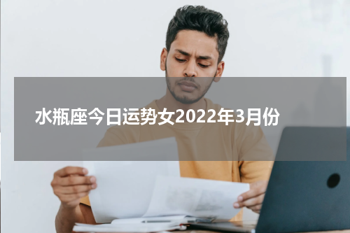 水瓶座今日运势女2022年3月份