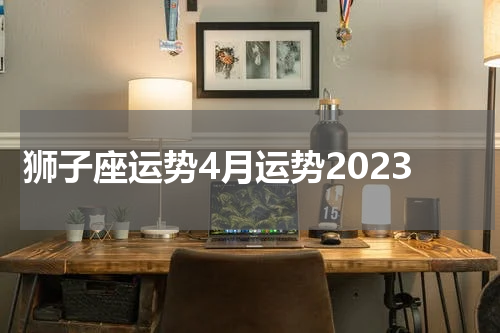狮子座运势4月运势2023