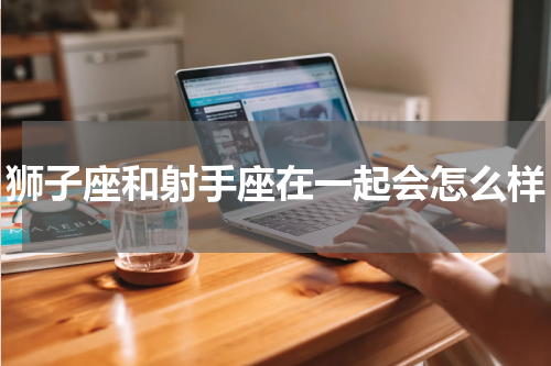 狮子座和射手座在一起会怎么样
