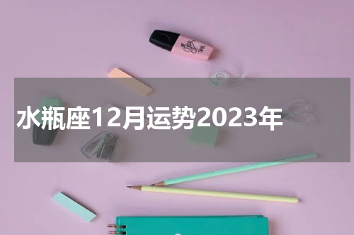 水瓶座12月运势2023年