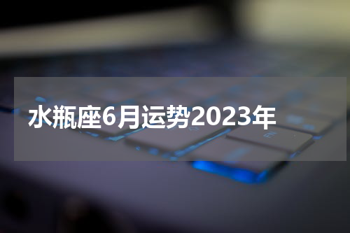 水瓶座6月运势2023年