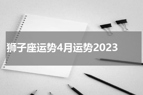 狮子座运势4月运势2023