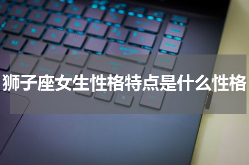 狮子座女生性格特点是什么性格