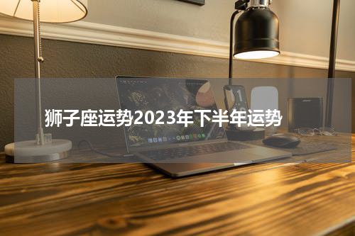 狮子座运势2023年下半年运势