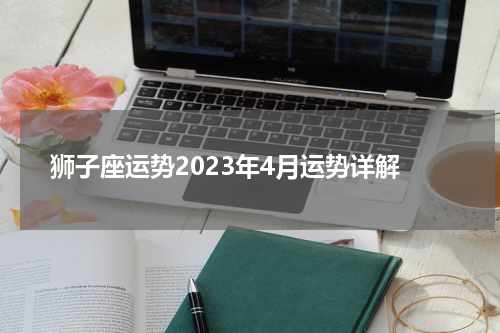 狮子座运势2023年4月运势详解