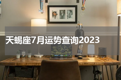 天蝎座7月运势查询2023