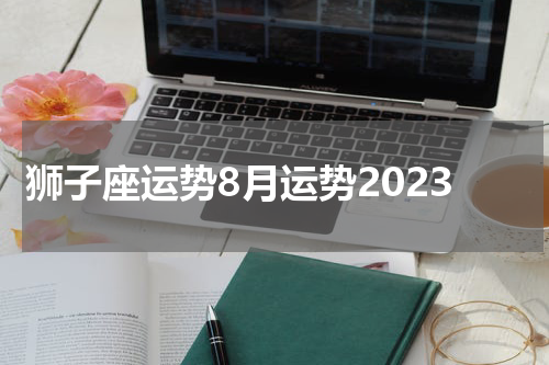 狮子座运势8月运势2023