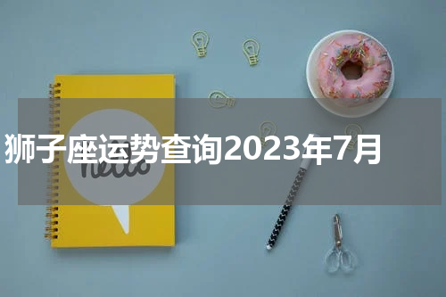 狮子座运势查询2023年7月