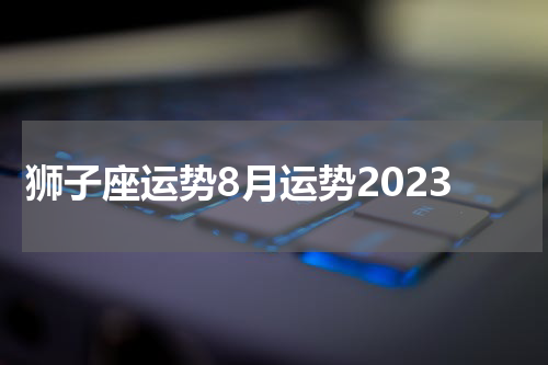 狮子座运势8月运势2023