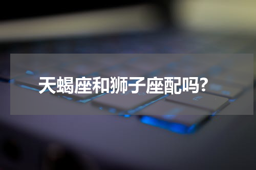天蝎座和狮子座配吗?