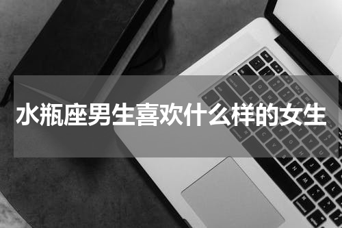 水瓶座男生喜欢什么样的女生