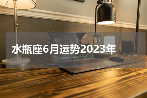 水瓶座6月运势2023年