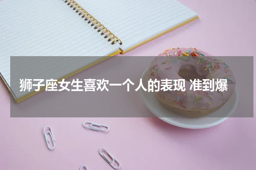 狮子座女生喜欢一个人的表现 准到爆