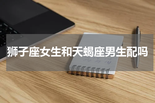 狮子座女生和天蝎座男生配吗