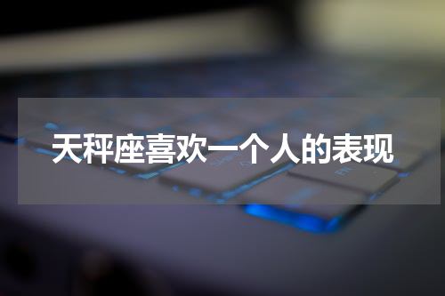 天秤座喜欢一个人的表现