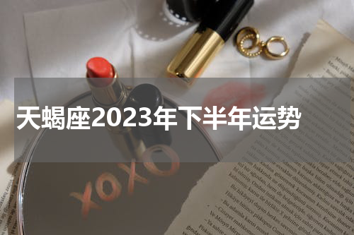 天蝎座2023年下半年运势