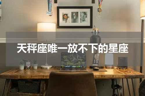 天秤座唯一放不下的星座