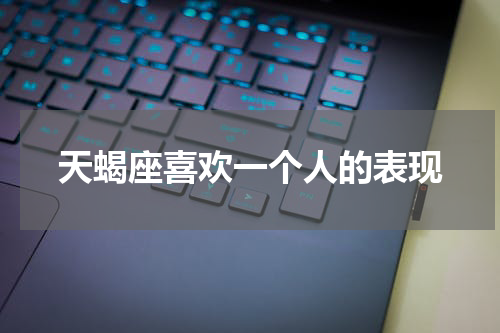 天蝎座喜欢一个人的表现