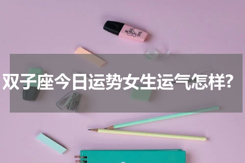 双子座今日运势女生运气怎样?