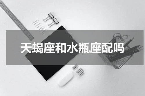 天蝎座和水瓶座配吗