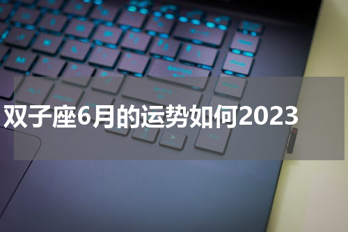 双子座6月的运势如何2023