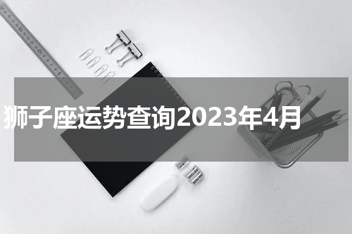 狮子座运势查询2023年4月