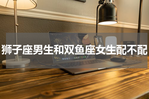 狮子座男生和双鱼座女生配不配