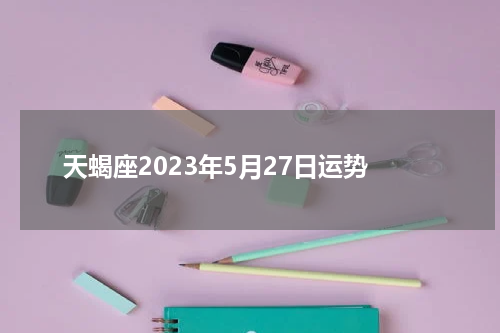 天蝎座2023年5月27日运势