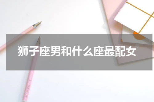 狮子座男和什么座最配女
