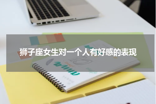 狮子座女生对一个人有好感的表现