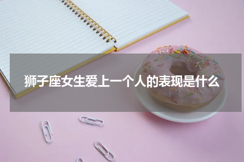 狮子座女生爱上一个人的表现是什么