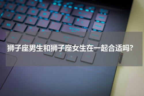 狮子座男生和狮子座女生在一起合适吗?