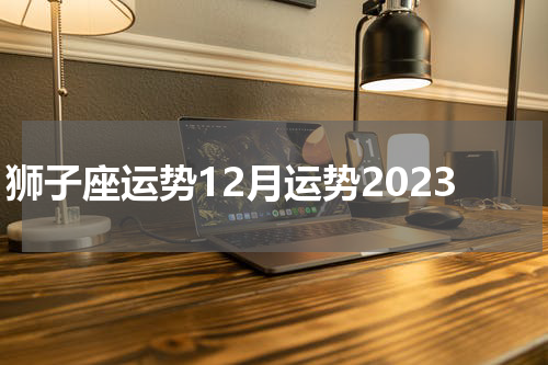 狮子座运势12月运势2023