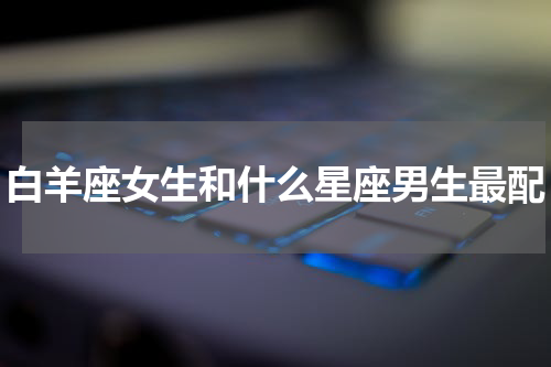 白羊座女生和什么星座男生最配
