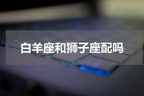 白羊座和狮子座配吗