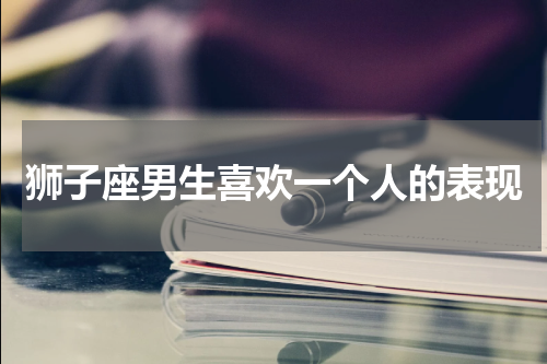 狮子座男生喜欢一个人的表现