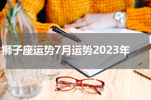 狮子座运势7月运势2023年