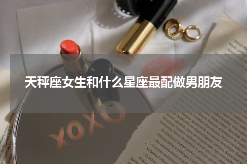 天秤座女生和什么星座最配做男朋友