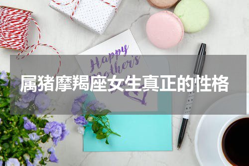 属猪摩羯座女生真正的性格