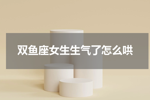 双鱼座女生生气了怎么哄