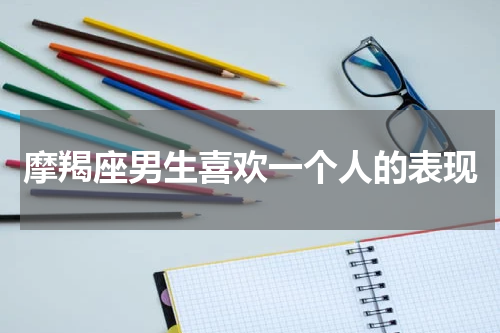 摩羯座男生喜欢一个人的表现