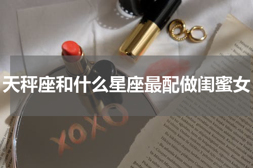 天秤座和什么星座最配做闺蜜女
